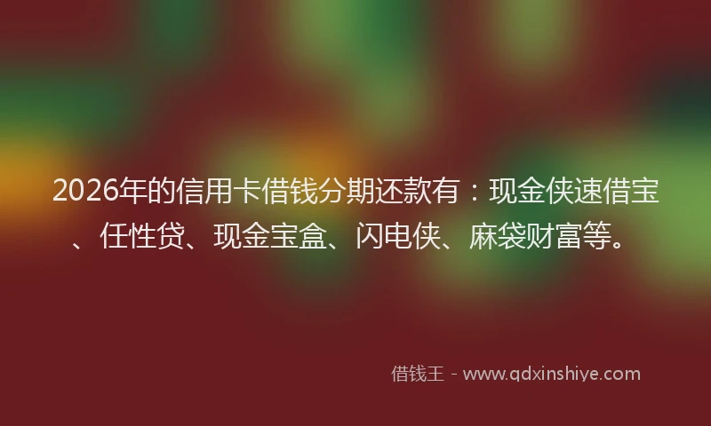 2026年的信用卡借钱分期还款有：现金侠速借宝、任性贷、现金宝盒、闪电侠、麻袋财富等。