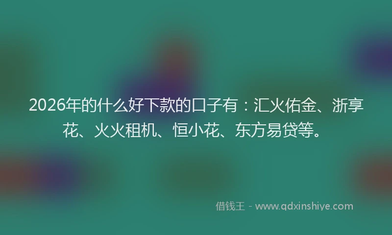 2026年的什么好下款的口子有：汇火佑金、浙享花、火火租机、恒小花、东方易贷等。