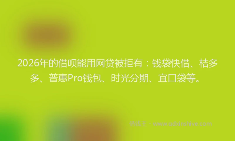 2026年的借呗能用网贷被拒有：钱袋快借、桔多多、普惠Pro钱包、时光分期、宜口袋等。