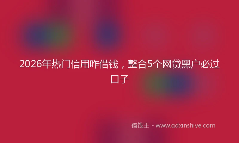 2026年热门信用咋借钱，整合5个网贷黑户必过口子