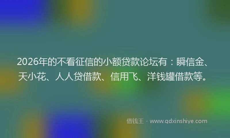 2026年的不看征信的小额贷款论坛有：瞬信金、天小花、人人贷借款、信用飞、洋钱罐借款等。