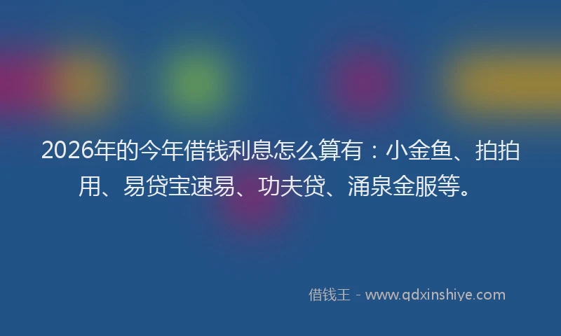 2026年的今年借钱利息怎么算有：小金鱼、拍拍用、易贷宝速易、功夫贷、涌泉金服等。