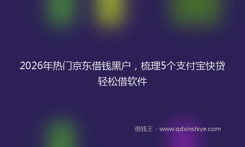 2026年热门京东借钱黑户，梳理5个支付宝快贷轻松借软件