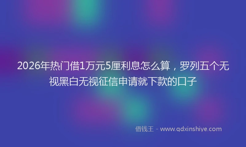 2026年热门借1万元5厘利息怎么算，罗列五个无视黑白无视征信申请就下款的口子