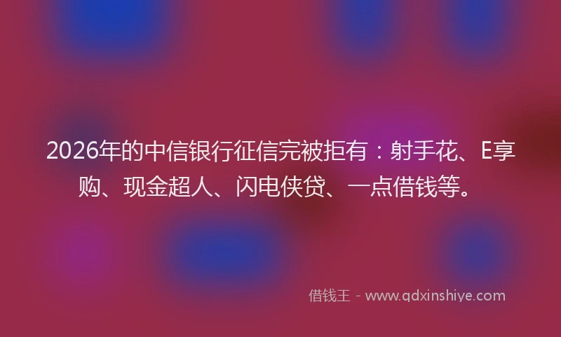 2026年的中信银行征信完被拒有：射手花、E享购、现金超人、闪电侠贷、一点借钱等。