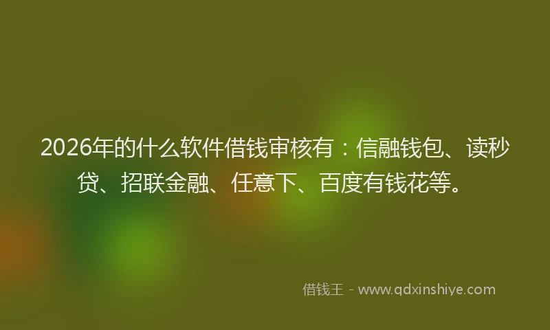 2026年的什么软件借钱审核有：信融钱包、读秒贷、招联金融、任意下、百度有钱花等。