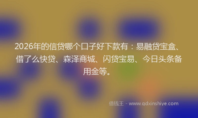 2026年的信贷哪个口子好下款有：易融贷宝盒、借了么快贷、森泽商城、闪贷宝易、今日头条备用金等。