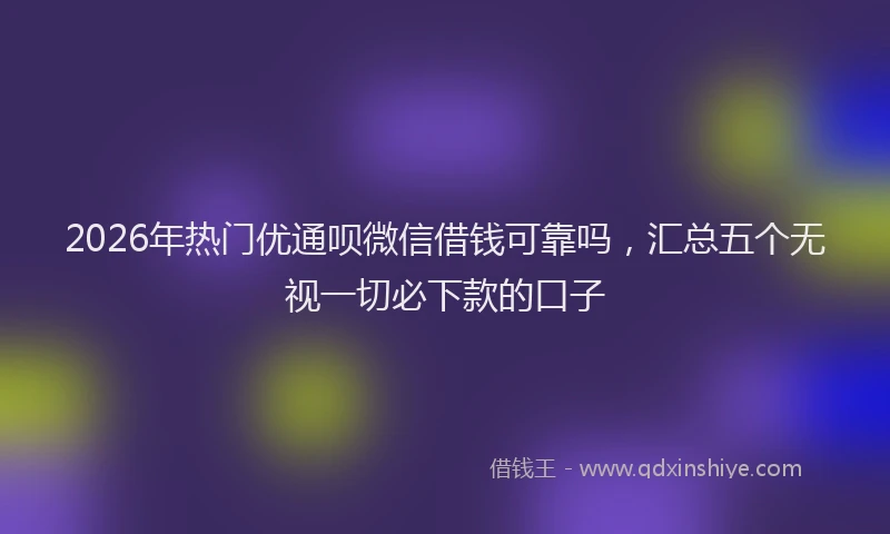 2026年热门优通呗微信借钱可靠吗，汇总五个无视一切必下款的口子
