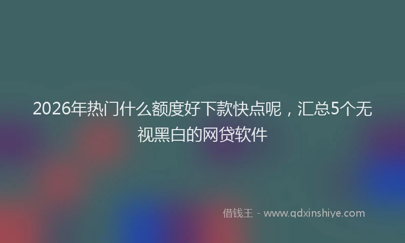 2026年热门什么额度好下款快点呢，汇总5个无视黑白的网贷软件