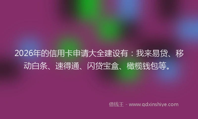 2026年的信用卡申请大全建设有：我来易贷、移动白条、速得通、闪贷宝盒、橄榄钱包等。