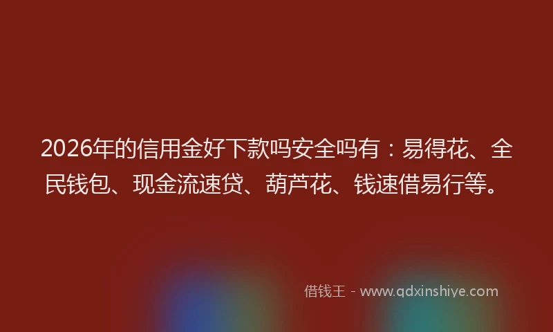 2026年的信用金好下款吗安全吗有：易得花、全民钱包、现金流速贷、葫芦花、钱速借易行等。
