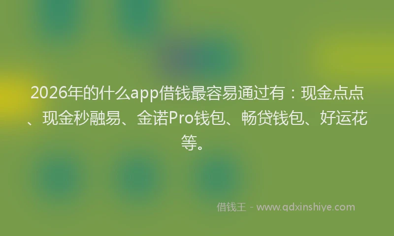 2026年的什么app借钱最容易通过有：现金点点、现金秒融易、金诺Pro钱包、畅贷钱包、好运花等。
