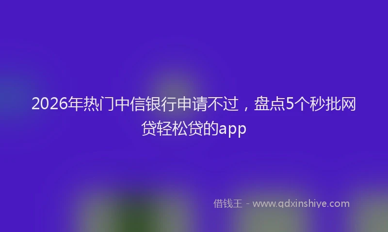 2026年热门中信银行申请不过，盘点5个秒批网贷轻松贷的app