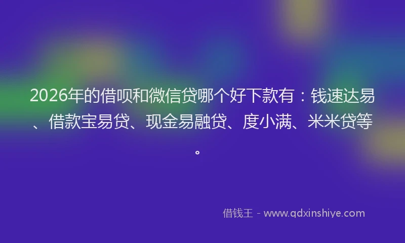 2026年的借呗和微信贷哪个好下款有：钱速达易、借款宝易贷、现金易融贷、度小满、米米贷等。
