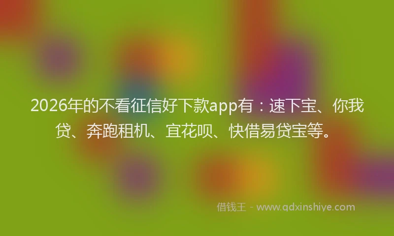 2026年的不看征信好下款app有：速下宝、你我贷、奔跑租机、宜花呗、快借易贷宝等。
