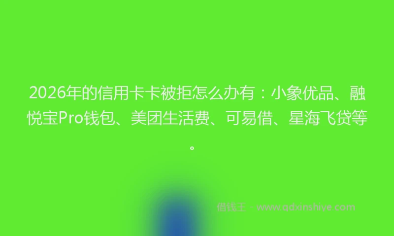 2026年的信用卡卡被拒怎么办有：小象优品、融悦宝Pro钱包、美团生活费、可易借、星海飞贷等。