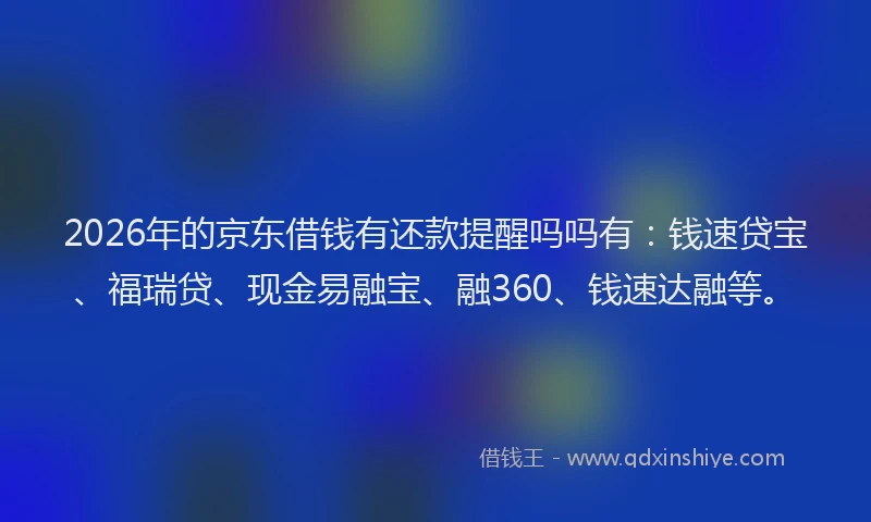 2026年的京东借钱有还款提醒吗吗有：钱速贷宝、福瑞贷、现金易融宝、融360、钱速达融等。