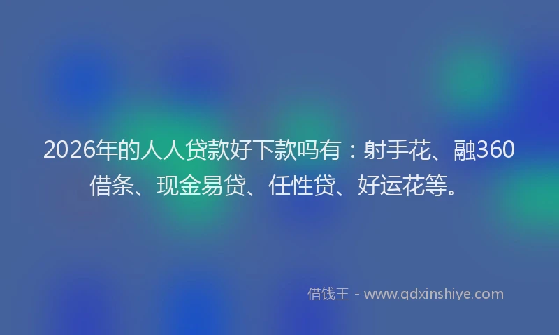 2026年的人人贷款好下款吗有：射手花、融360借条、现金易贷、任性贷、好运花等。