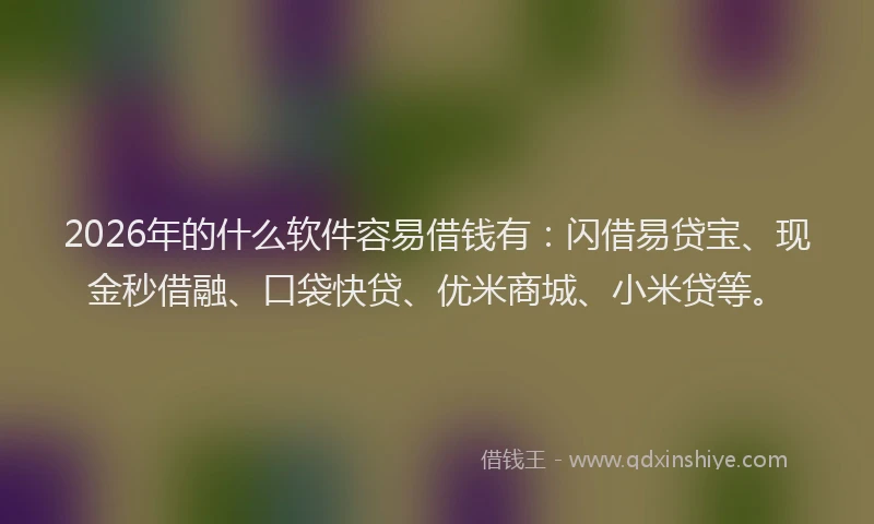 2026年的什么软件容易借钱有：闪借易贷宝、现金秒借融、口袋快贷、优米商城、小米贷等。