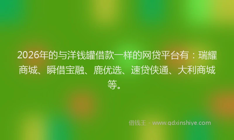 2026年的与洋钱罐借款一样的网贷平台有：瑞耀商城、瞬借宝融、鹿优选、速贷侠通、大利商城等。