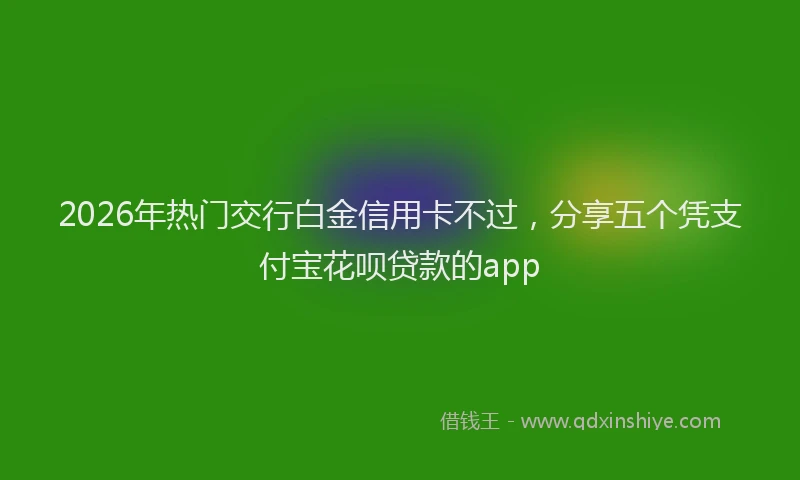2026年热门交行白金信用卡不过，分享五个凭支付宝花呗贷款的app
