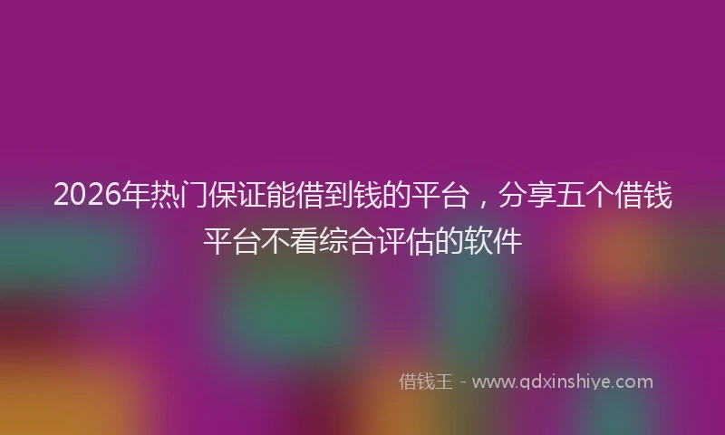 2026年热门保证能借到钱的平台，分享五个借钱平台不看综合评估的软件