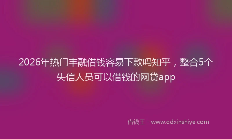 2026年热门丰融借钱容易下款吗知乎，整合5个失信人员可以借钱的网贷app