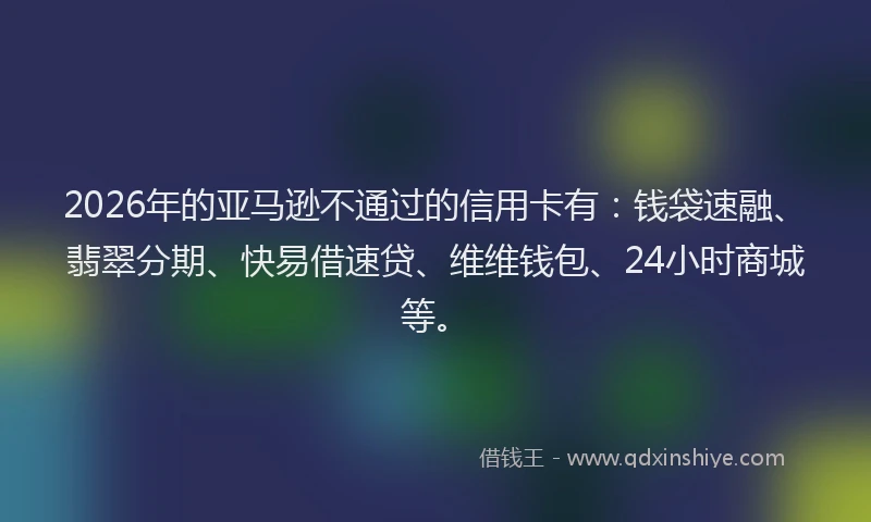 2026年的亚马逊不通过的信用卡有：钱袋速融、翡翠分期、快易借速贷、维维钱包、24小时商城等。