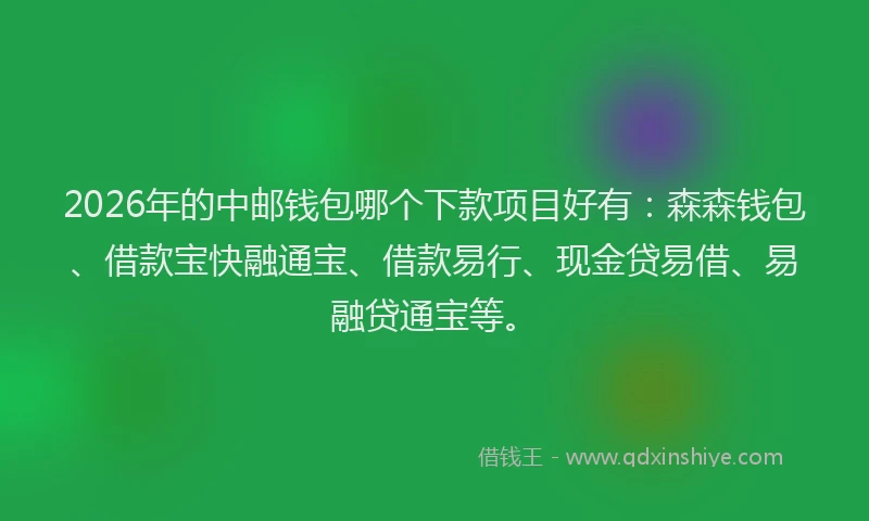 2026年的中邮钱包哪个下款项目好有：森森钱包、借款宝快融通宝、借款易行、现金贷易借、易融贷通宝等。