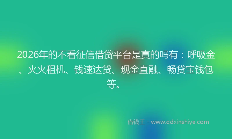 2026年的不看征信借贷平台是真的吗有：呼吸金、火火租机、钱速达贷、现金直融、畅贷宝钱包等。