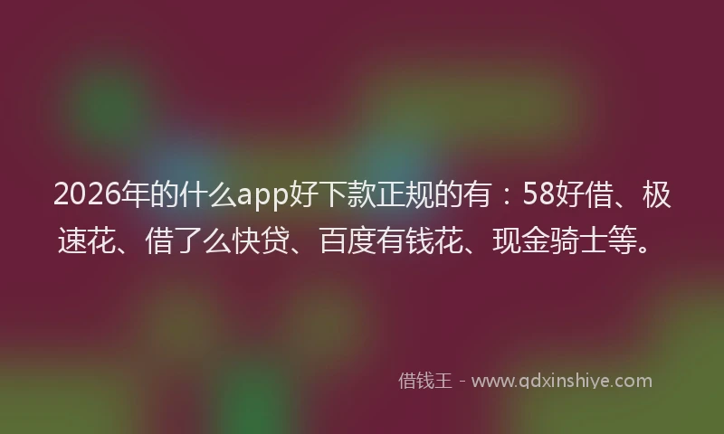 2026年的什么app好下款正规的有：58好借、极速花、借了么快贷、百度有钱花、现金骑士等。