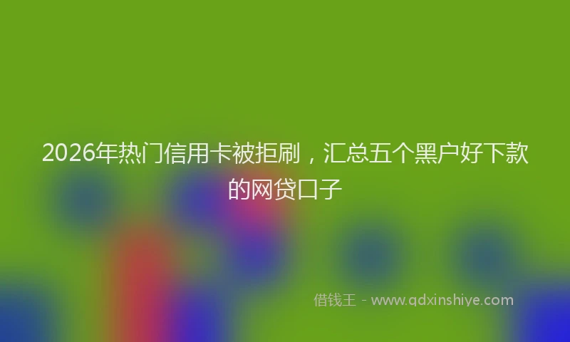 2026年热门信用卡被拒刷，汇总五个黑户好下款的网贷口子