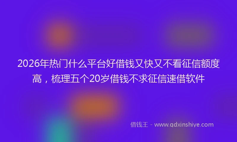 2026年热门什么平台好借钱又快又不看征信额度高，梳理五个20岁借钱不求征信速借软件