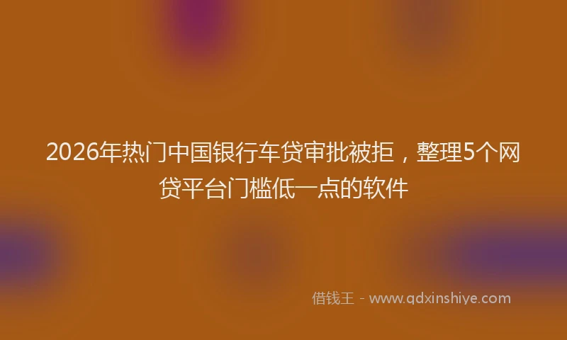 2026年热门中国银行车贷审批被拒，整理5个网贷平台门槛低一点的软件
