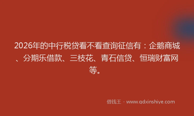 2026年的中行税贷看不看查询征信有：企鹅商城、分期乐借款、三枝花、青石信贷、恒瑞财富网等。