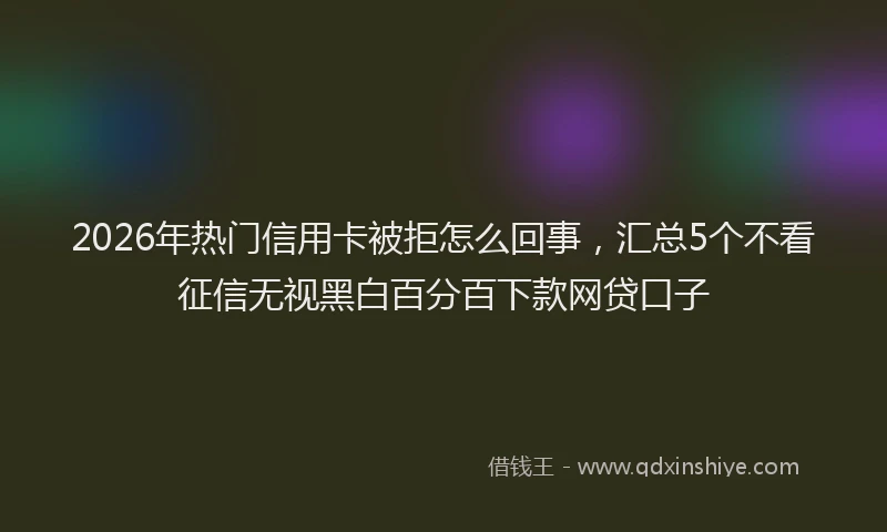 2026年热门信用卡被拒怎么回事，汇总5个不看征信无视黑白百分百下款网贷口子