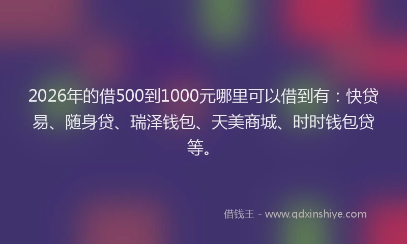 2026年的借500到1000元哪里可以借到有：快贷易、随身贷、瑞泽钱包、天美商城、时时钱包贷等。