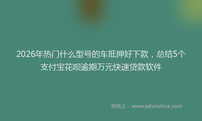 2026年热门什么型号的车抵押好下款，总结5个支付宝花呗逾期万元快速贷款软件