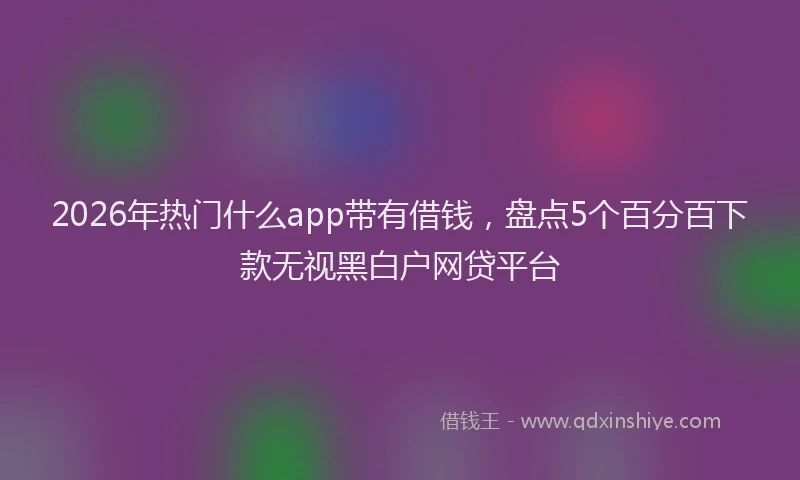 2026年热门什么app带有借钱，盘点5个百分百下款无视黑白户网贷平台