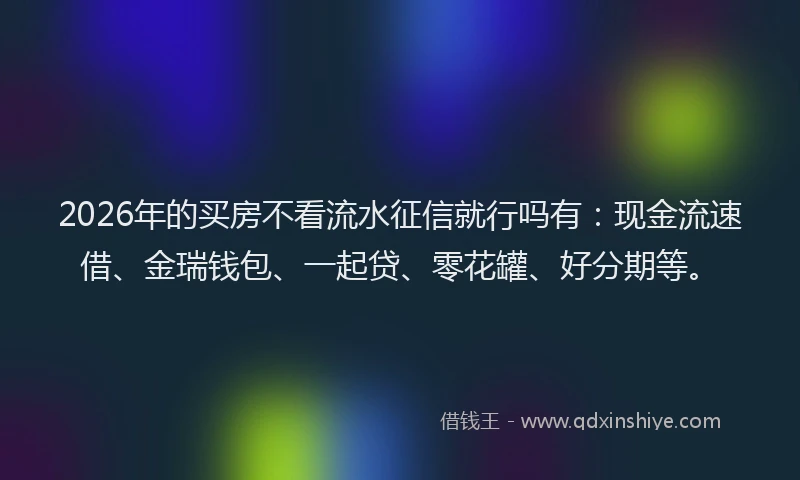 2026年的买房不看流水征信就行吗有：现金流速借、金瑞钱包、一起贷、零花罐、好分期等。