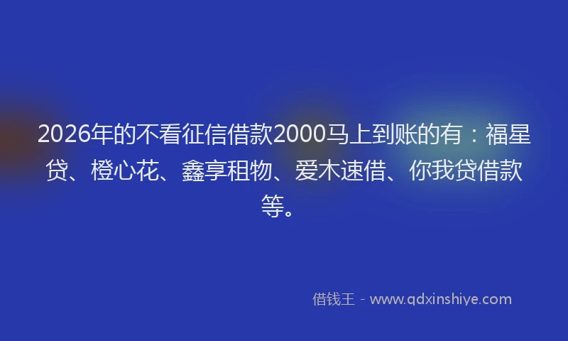 2026年的不看征信借款2000马上到账的有：福星贷、橙心花、鑫享租物、爱木速借、你我贷借款等。