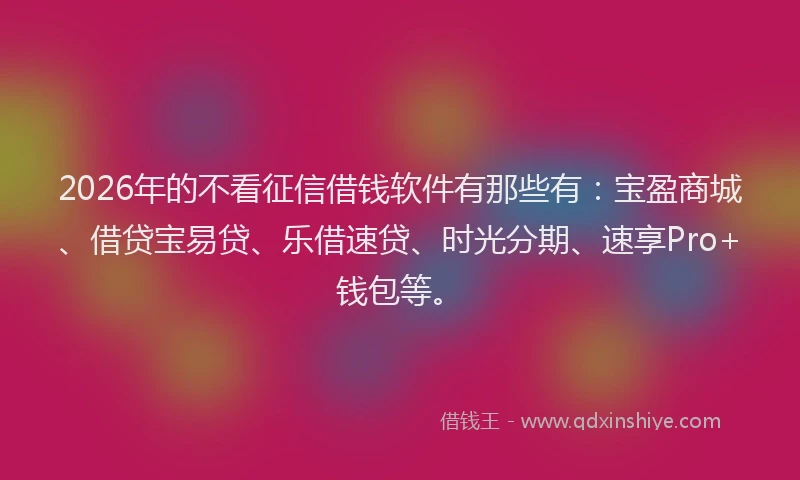 2026年的不看征信借钱软件有那些有：宝盈商城、借贷宝易贷、乐借速贷、时光分期、速享Pro+钱包等。
