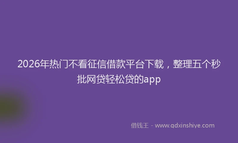 2026年热门不看征信借款平台下载，整理五个秒批网贷轻松贷的app