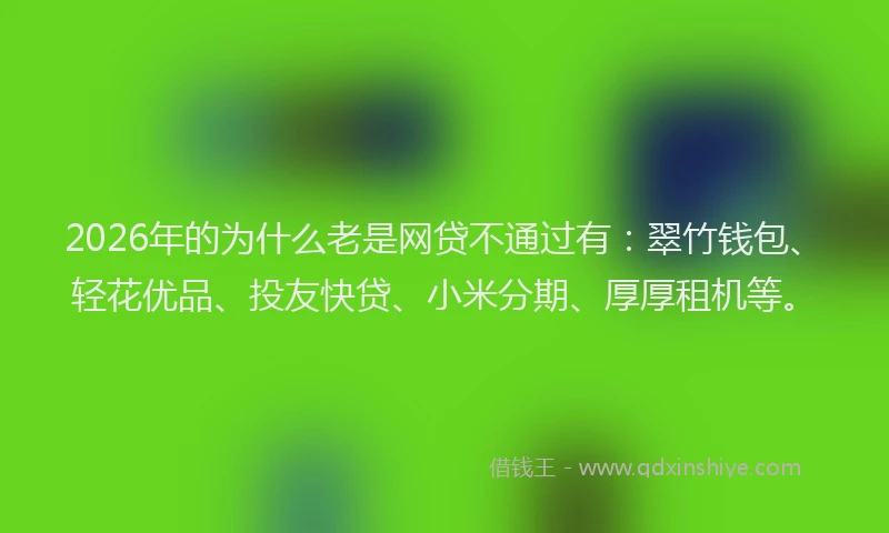2026年的为什么老是网贷不通过有：翠竹钱包、轻花优品、投友快贷、小米分期、厚厚租机等。