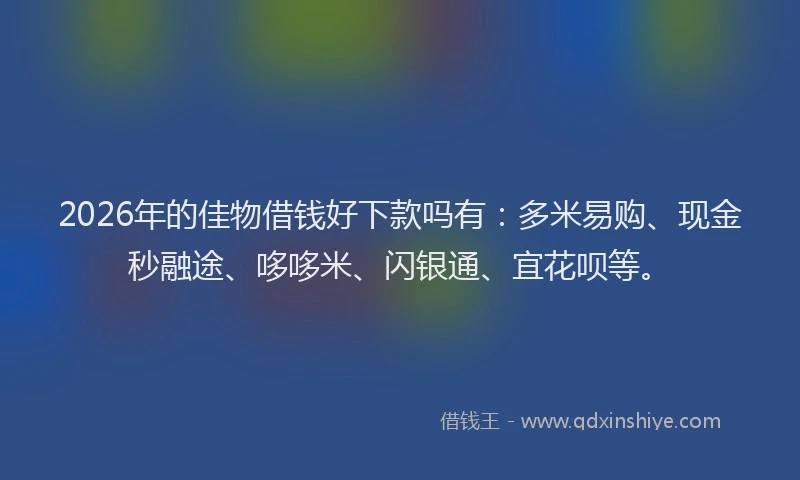 2026年的佳物借钱好下款吗有：多米易购、现金秒融途、哆哆米、闪银通、宜花呗等。