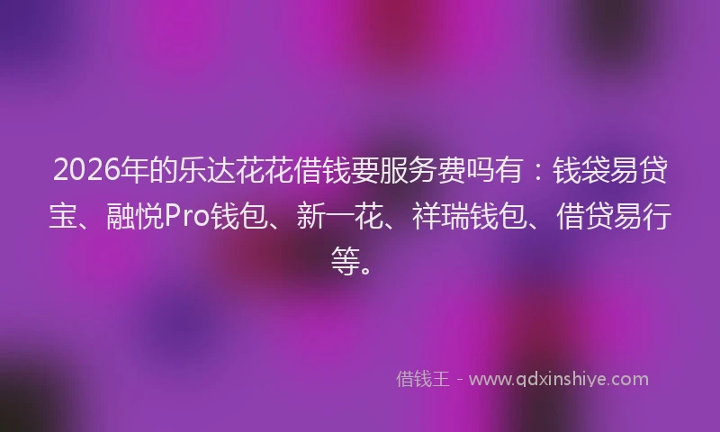 2026年的乐达花花借钱要服务费吗有：钱袋易贷宝、融悦Pro钱包、新一花、祥瑞钱包、借贷易行等。