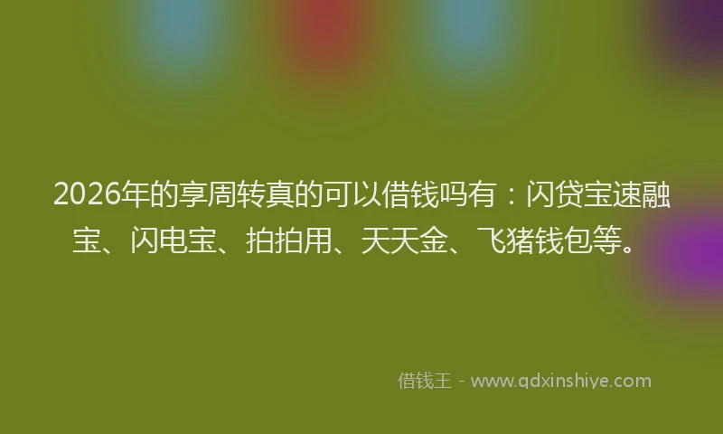 2026年的享周转真的可以借钱吗有：闪贷宝速融宝、闪电宝、拍拍用、天天金、飞猪钱包等。