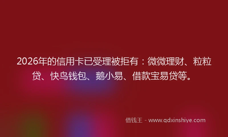 2026年的信用卡已受理被拒有：微微理财、粒粒贷、快鸟钱包、鹅小易、借款宝易贷等。