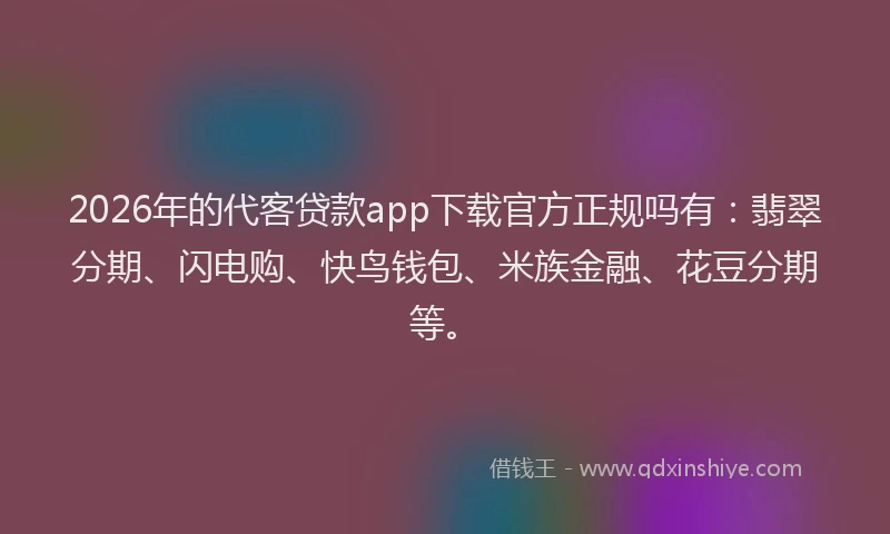 2026年的代客贷款app下载官方正规吗有：翡翠分期、闪电购、快鸟钱包、米族金融、花豆分期等。