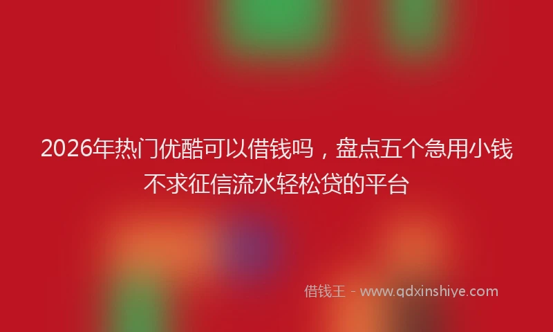 2026年热门优酷可以借钱吗，盘点五个急用小钱不求征信流水轻松贷的平台